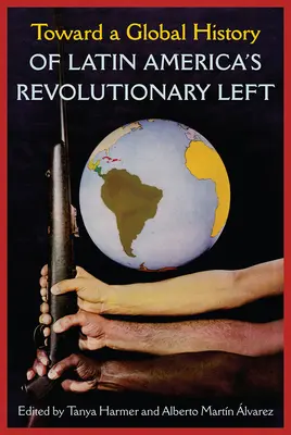 Hacia una historia global de la izquierda revolucionaria latinoamericana - Toward a Global History of Latin America's Revolutionary Left