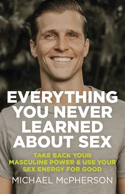 Todo Lo Que Nunca Aprendiste Sobre El Sexo: Recupera tu poder masculino y usa tu energía sexual para el bien - Everything You Never Learned about Sex: Take Back Your Masculine Power & Use Your Sex Energy for Good