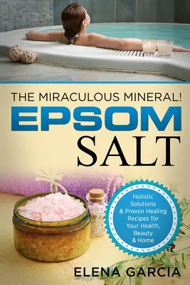 Sal de Epsom: ¡El Mineral Milagroso! Soluciones Holísticas y Recetas Curativas Probadas para la Salud, la Belleza y el Hogar - Epsom Salt: The Miraculous Mineral!: Holistic Solutions & Proven Healing Recipes for Health, Beauty & Home