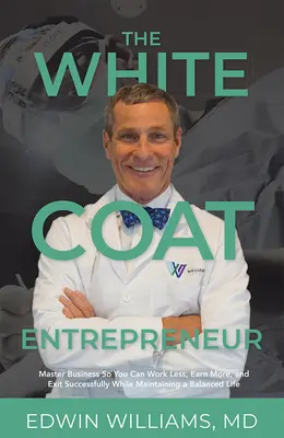 El empresario de bata blanca: Domine los negocios para trabajar menos, ganar más y salir con éxito sin dejar de mantener una vida equilibrada - The White Coat Entrepreneur: Master Business So You Can Work Less, Earn More, and Exit Successfully While Maintaining a Balanced Life