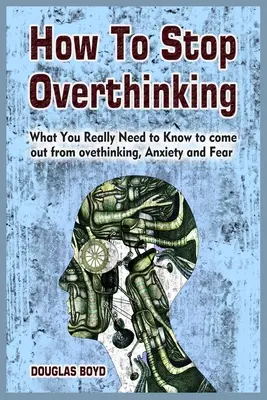 Cómo dejar de pensar demasiado: Lo que realmente necesitas saber para salir del pensamiento excesivo, la ansiedad y el miedo - How To Stop Overthinking: What You Really Need to Know to come out from overthinking, Anxiety and Fear