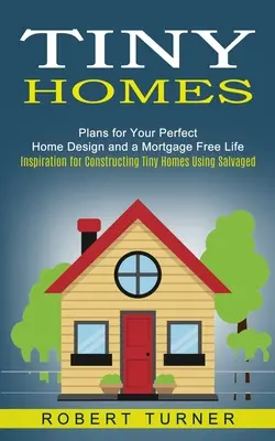 Tiny Homes: Planes para el diseño perfecto de su casa y una vida sin hipotecas (Inspiración para construir casas diminutas utilizando materiales recuperados) - Tiny Homes: Plans for Your Perfect Home Design and a Mortgage Free Life (Inspiration for Constructing Tiny Homes Using Salvaged)