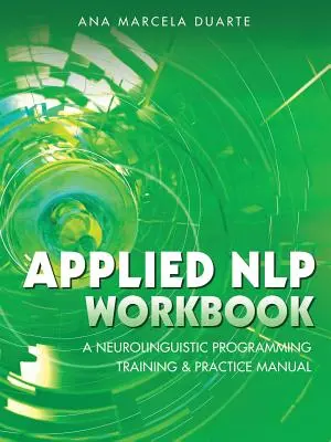 Applied NLP Workbook: Un manual de entrenamiento y práctica de programación neurolingüística - Applied NLP Workbook: A Neurolinguistic Programming Training & Practice Manual