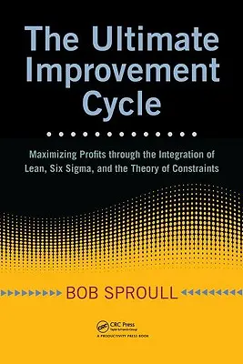 El ciclo de mejora definitivo: Maximización de beneficios mediante la integración de Lean, Seis Sigma y la teoría de restricciones - The Ultimate Improvement Cycle: Maximizing Profits Through the Integration of Lean, Six Sigma, and the Theory of Constraints