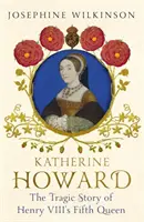 Katherine Howard - La trágica historia de la quinta reina de Enrique VIII - Katherine Howard - The Tragic Story of Henry VIII's Fifth Queen