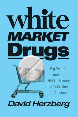 Las drogas del mercado blanco: Big Pharma y la historia oculta de la adicción en Estados Unidos - White Market Drugs: Big Pharma and the Hidden History of Addiction in America