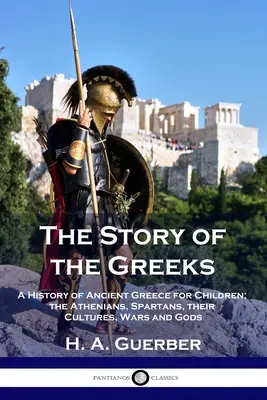 La historia de los griegos: Una historia de la antigua Grecia para niños; los atenienses, los espartanos, sus culturas, guerras y dioses - The Story of the Greeks: A History of Ancient Greece for Children; the Athenians, Spartans, their Cultures, Wars and Gods