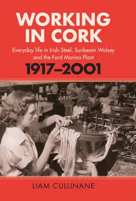 Trabajar en Cork: La vida cotidiana en la siderurgia irlandesa, Sunbeam Wolsey y la planta de Ford Marina, 1917-2001 - Working in Cork: Everyday Life in Irish Steel, Sunbeam Wolsey and the Ford Marina Plant, 1917-2001