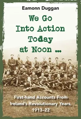 Entramos en acción hoy al mediodía ...: Relatos de primera mano de los años revolucionarios de Irlanda, 1913-22 - We Go Into Action Today at Noon ...: First-Hand Accounts from Ireland's Revolutionary Years, 1913-22