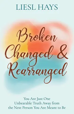 Roto, cambiado y reorganizado: Estás a una sola verdad insoportable de la próxima persona que estás destinado a ser - Broken, Changed and Rearranged: You Are Just One Unbearable Truth Away from the Next Person You Are Meant to Be