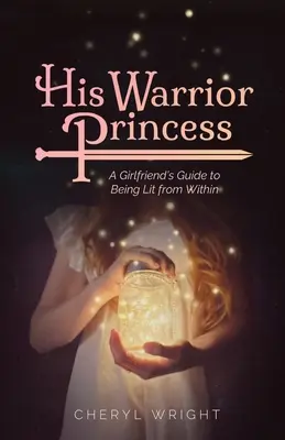 Su princesa guerrera: Guía de la novia para iluminarse por dentro - His Warrior Princess: A Girlfriend's Guide to Being Lit from Within