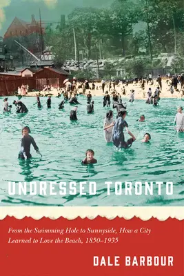 Toronto al desnudo: De Swimming Hole a Sunnyside, cómo una ciudad aprendió a amar la playa, 1850-1935 - Undressed Toronto: From the Swimming Hole to Sunnyside, How a City Learned to Love the Beach, 1850-1935