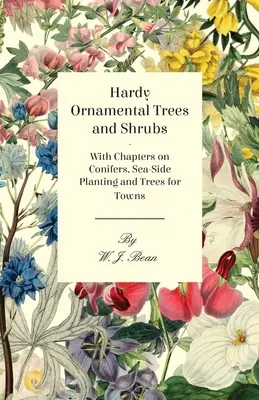 Árboles y arbustos ornamentales resistentes - Con capítulos sobre coníferas, plantación junto al mar y árboles para ciudades - Hardy Ornamental Trees and Shrubs - With Chapters on Conifers, Sea-side Planting and Trees for Towns