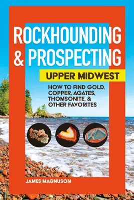 Búsqueda y prospección de rocas: Upper Midwest: Cómo encontrar oro, cobre, ágatas, thomsonita y otras piedras preciosas - Rockhounding & Prospecting: Upper Midwest: How to Find Gold, Copper, Agates, Thomsonite & Other Favorites