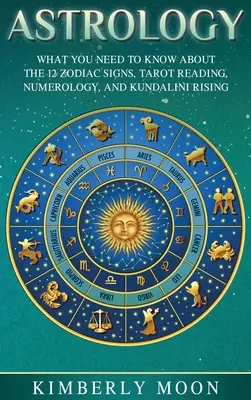 Astrology: What You Need to Know About the 12 Zodiac Signs, Tarot Reading, Numerology, and Kundalini Rising