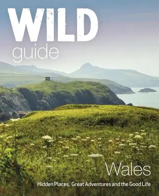 Guía salvaje de Gales: Lugares ocultos, grandes aventuras y la buena vida - Wild Guide Wales: Hidden Places, Great Adventures & the Good Life