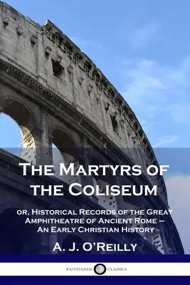 Los mártires del Coliseo: o, Registros históricos del gran anfiteatro de la antigua Roma - Una historia cristiana temprana - The Martyrs of the Coliseum: or, Historical Records of the Great Amphitheatre of Ancient Rome - An Early Christian History