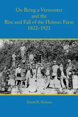 On Being a Vermonter and the Rise and Fall of the Holmes Farm 1822-1923 (Ser un vermonter y el auge y caída de la granja Holmes 1822-1923) - On Being a Vermonter and the Rise and Fall of the Holmes Farm 1822-1923