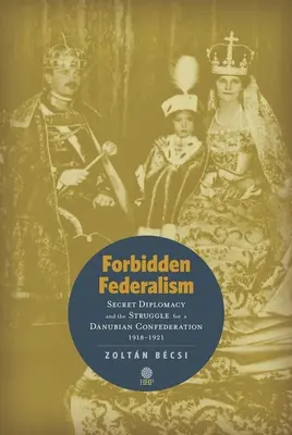 Federalismo prohibido: La diplomacia secreta y la lucha por una Confederación del Danubio: 1918-1921 - Forbidden Federalism: Secret Diplomacy and the Struggle for a Danube Confederation: 1918-1921