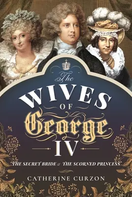 Las esposas de Jorge IV: La novia secreta y la princesa despechada - The Wives of George IV: The Secret Bride and the Scorned Princess