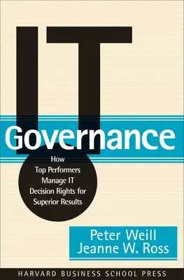 Gobernanza informática: Cómo los mejores directivos gestionan los derechos de decisión sobre TI para obtener mejores resultados - It Governance: How Top Performers Manage It Decision Rights for Superior Results