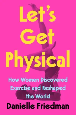 Let's Get Physical: How Women Discovered Exercise and Reshaped the World (Hagamos ejercicio: cómo las mujeres descubrieron el ejercicio y cambiaron el mundo) - Let's Get Physical: How Women Discovered Exercise and Reshaped the World