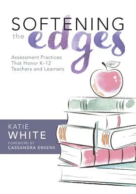 Suavizar los bordes: Prácticas de evaluación que honran a los profesores y alumnos de K-12 (Uso de métodos de evaluación responsables de forma que apoyen a los profesores y alumnos). - Softening the Edges: Assessment Practices That Honor K-12 Teachers and Learners (Using Responsible Assessment Methods in Ways That Support