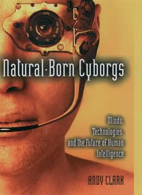 Natural-Born Cyborgs: Mentes, tecnologías y el futuro de la inteligencia humana - Natural-Born Cyborgs: Minds, Technologies, and the Future of Human Intelligence