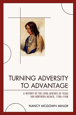 Convertir la adversidad en ventaja: Historia de los apaches lipanes de Texas y el norte de México, 1700-1900 - Turning Adversity to Advantage: A History of the Lipan Apaches of Texas and Northern Mexico, 1700-1900