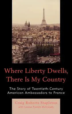 Where Liberty Dwells, There Is My Country: La historia de los embajadores estadounidenses del siglo XX en Francia - Where Liberty Dwells, There Is My Country: The Story of Twentieth-Century American Ambassadors to France
