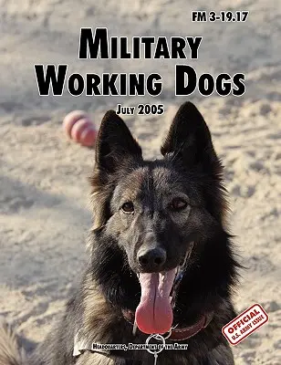 Perros de trabajo militares: Manual de campo oficial del Ejército de EE.UU. FM 3-19.17 (revisión del 1 de julio de 2005) - Military Working Dogs: The Official U.S. Army Field Manual FM 3-19.17 (1 July 2005 revision)