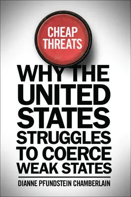 Amenazas baratas: Por qué Estados Unidos lucha por coaccionar a los Estados débiles - Cheap Threats: Why the United States Struggles to Coerce Weak States