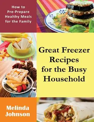 Estupendas recetas para el congelador: Cómo preparar comidas saludables para la familia - Great Freezer Recipes for the Busy Household: How to Pre-Prepare Healthy Meals for the Family