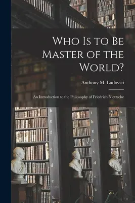 ¿Quién ha de ser el amo del mundo?: Introducción a la filosofía de Friedrich Nietzsche (Ludovici Anthony M. (Anthony Mario)) - Who is to Be Master of the World?: an Introduction to the Philosophy of Friedrich Nietzsche (Ludovici Anthony M. (Anthony Mario))