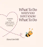 Qué hacer cuando no sabes qué hacer - 44 maneras de estar tranquilo e inteligente cuando la vida se vuelve confusa (Fairchild Alana (Alana Fairchild)) - What to Do When You Don't Know What to Do - 44 Ways to be Calm & Clever When Life Gets Confusing (Fairchild Alana (Alana Fairchild))