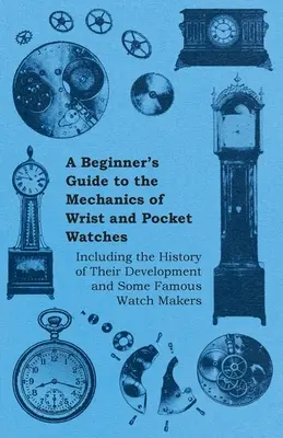 Guía para principiantes sobre la mecánica de los relojes de pulsera y de bolsillo, incluyendo la historia de su desarrollo y algunos relojeros famosos. - A Beginner's Guide to the Mechanics of Wrist and Pocket Watches - Including the History of Their Development and Some Famous Watch Makers