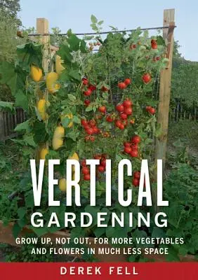 Jardinería vertical: Cultive hacia arriba, no hacia fuera, para obtener más verduras y flores en mucho menos espacio - Vertical Gardening: Grow Up, Not Out, for More Vegetables and Flowers in Much Less Space