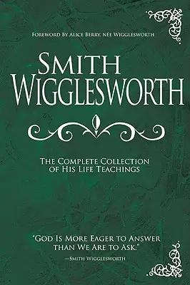 Smith Wigglesworth: La colección completa de las enseñanzas de su vida - Smith Wigglesworth: The Complete Collection of His Life Teachings