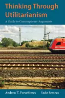 Pensar el utilitarismo - Guía de argumentos contemporáneos - Thinking Through Utilitarianism - A Guide to Contemporary Arguments