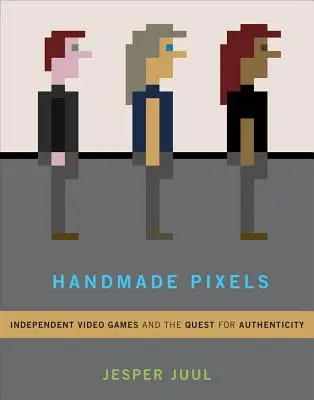 Píxeles hechos a mano: Videojuegos independientes y la búsqueda de la autenticidad - Handmade Pixels: Independent Video Games and the Quest for Authenticity