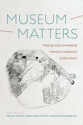 El museo importa: Hacer y deshacer las colecciones nacionales de México - Museum Matters: Making and Unmaking Mexico's National Collections