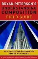 Guía de campo para entender la composición de Bryan Peterson: Cómo ver y fotografiar imágenes impactantes - Bryan Peterson's Understanding Composition Field Guide: How to See and Photograph Images with Impact