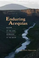 Acequias perdurables: Sabiduría de la tierra, conocimiento del agua - Enduring Acequias: Wisdom of the Land, Knowledge of the Water