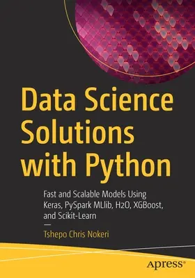 Soluciones de ciencia de datos con Python: Modelos rápidos y escalables con Keras, PySpark MLlib, H2O, XGBoost y Scikit-Learn - Data Science Solutions with Python: Fast and Scalable Models Using Keras, PySpark MLlib, H2O, XGBoost, and Scikit-Learn