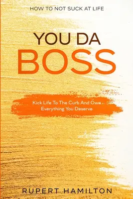 Cómo No Apestar En La Vida: ¡¡¡Tú Eres El Jefe!!! Pégale una patada a la vida y aduéñate de todo lo que te mereces - How To Not Suck At Life: You Da Boss!! Kick Life To The Curb And Own Everything You Deserve