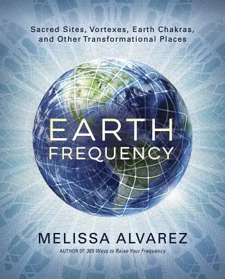 Frecuencia de la Tierra: Sitios Sagrados, Vórtices, Chakras Terrestres y Otros Lugares de Transformación - Earth Frequency: Sacred Sites, Vortexes, Earth Chakras, and Other Transformational Places