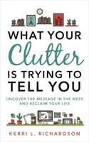 Lo que tu desorden está intentando decirte - Descubre el mensaje en el desorden y recupera tu vida - What Your Clutter Is Trying to Tell You - Uncover the Message in the Mess and Reclaim Your Life
