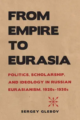 Del Imperio a Eurasia: Política, erudición e ideología en el eurasianismo ruso, 1920-1930 - From Empire to Eurasia: Politics, Scholarship, and Ideology in Russian Eurasianism, 1920s-1930s