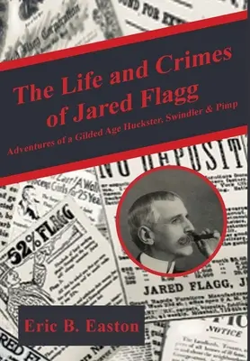 La vida y los crímenes de Jared Flagg: Aventuras de un mercachifle, estafador y proxeneta de la Edad Dorada - The Life and Crimes of Jared Flagg: Adventures of a Gilded Age Huckster, Swindler & Pimp