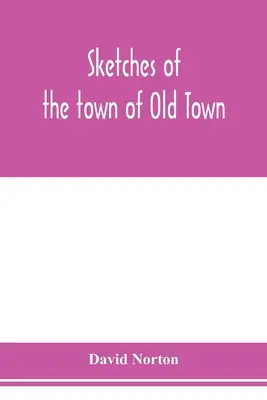 La historia de la ciudad de Old Town, en el condado de Penobscot, Maine, desde sus primeros asentamientos hasta 1879; con bosquejos biográficos - Sketches of the town of Old Town, Penobscot County, Maine from its earliest settlement, to 1879; with biographical sketches